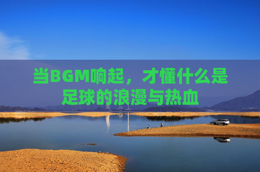 当BGM响起，才懂什么是足球的浪漫与热血