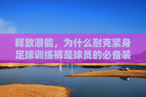 释放潜能，为什么耐克紧身足球训练裤是球员的必备装备