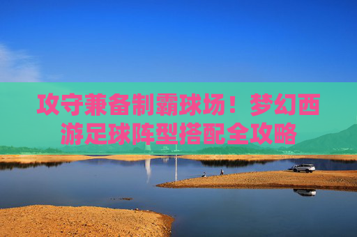 攻守兼备制霸球场!梦幻西游足球阵型搭配全攻略