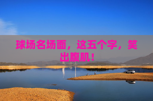 球场名场面,这五个字,笑出腹肌!