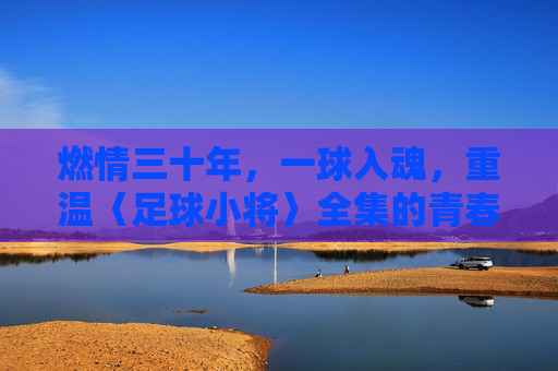 燃情三十年,一球入魂,重温〈足球小将〉全集的青春与热血