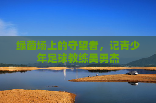 绿茵场上的守望者,记青少年足球教练吴勇杰