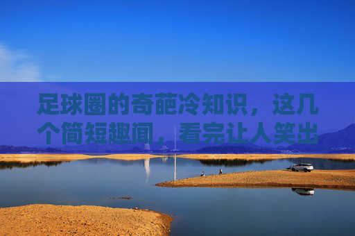 足球圈的奇葩冷知识，这几个简短趣闻，看完让人笑出腹肌！