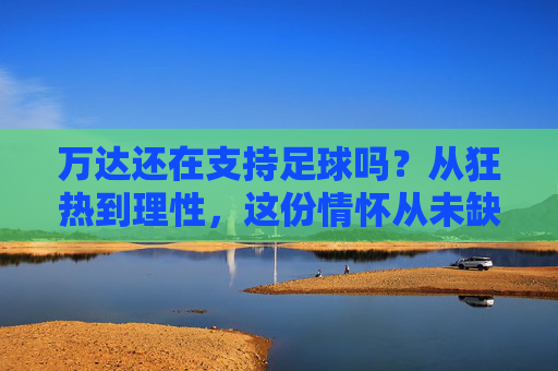 万达还在支持足球吗?从狂热到理性,这份情怀从未缺席