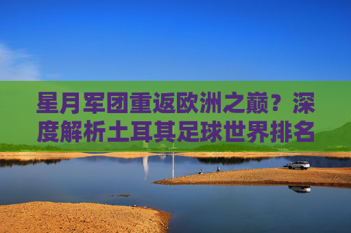 星月军团重返欧洲之巅?深度解析土耳其足球世界排名的现状与未来