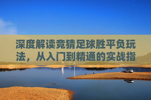 深度解读竞猜足球胜平负玩法，从入门到精通的实战指南