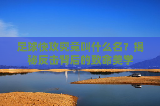 足球快攻究竟叫什么名?揭秘反击背后的致命美学