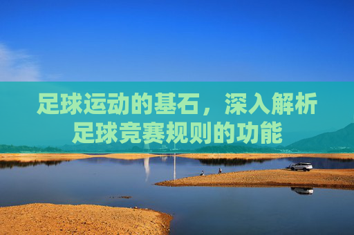 足球运动的基石，深入解析足球竞赛规则的功能