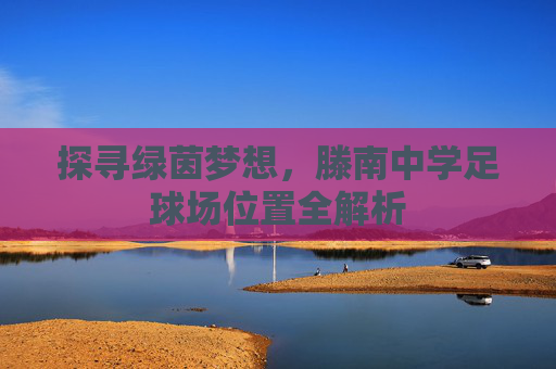 探寻绿茵梦想,滕南中学足球场位置全解析
