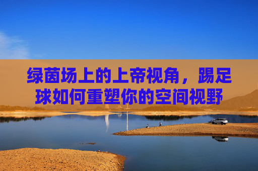 绿茵场上的上帝视角，踢足球如何重塑你的空间视野