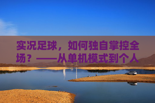 实况足球，如何独自掌控全场？——从单机模式到个人技术的全方位指南