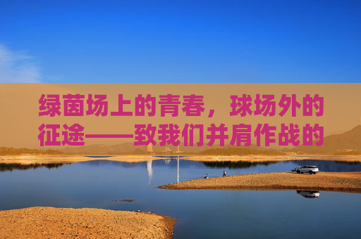 绿茵场上的青春，球场外的征途——致我们并肩作战的足球兄弟
