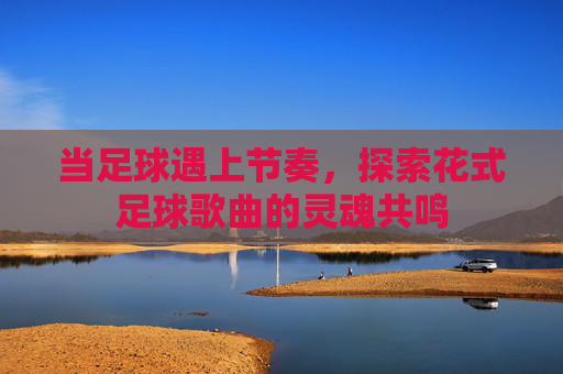 当足球遇上节奏,探索花式足球歌曲的灵魂共鸣