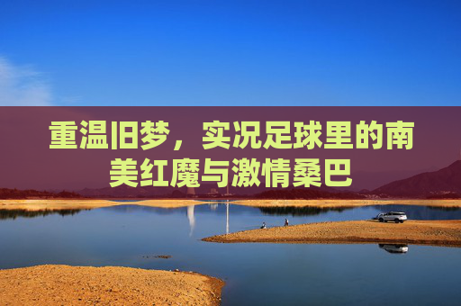 重温旧梦，实况足球里的南美红魔与激情桑巴