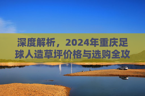深度解析，2024年重庆足球人造草坪价格与选购全攻略