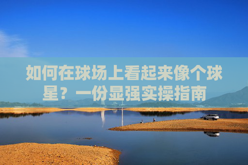 如何在球场上看起来像个球星?一份显强实操指南