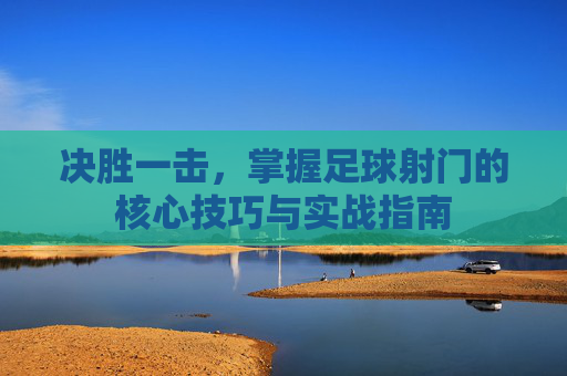 决胜一击，掌握足球射门的核心技巧与实战指南