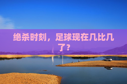 绝杀时刻,足球现在几比几了?