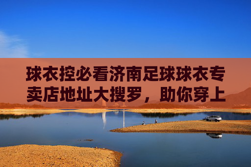 球衣控必看济南足球球衣专卖店地址大搜罗，助你穿上战袍为爱冲锋！