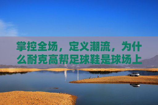 掌控全场，定义潮流，为什么耐克高帮足球鞋是球场上的终极选择