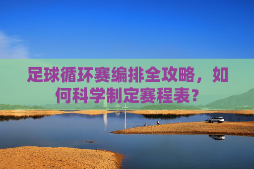 足球循环赛编排全攻略,如何科学制定赛程表?