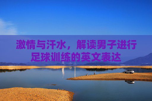 激情与汗水,解读男子进行足球训练的英文表达