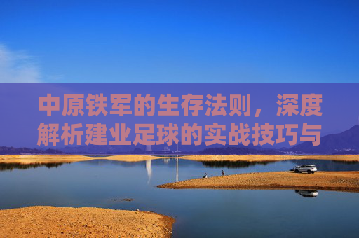 中原铁军的生存法则，深度解析建业足球的实战技巧与战术智慧