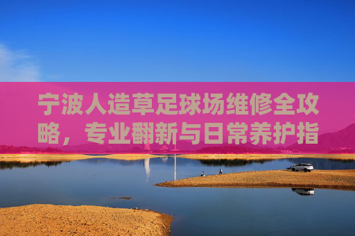 宁波人造草足球场维修全攻略，专业翻新与日常养护指南