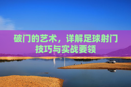 破门的艺术，详解足球射门技巧与实战要领