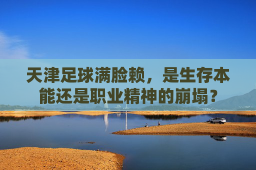 天津足球满脸赖，是生存本能还是职业精神的崩塌？
