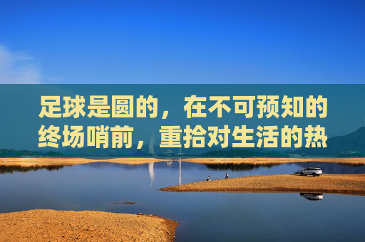 足球是圆的,在不可预知的终场哨前,重拾对生活的热望