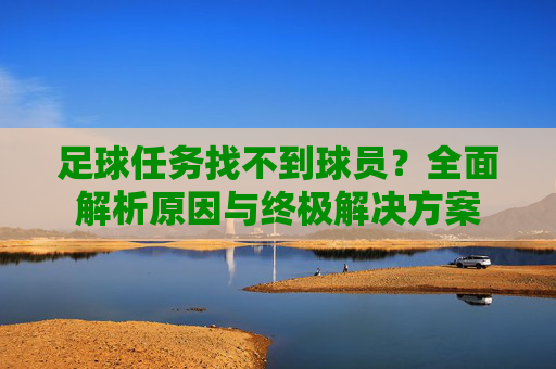 足球任务找不到球员?全面解析原因与终极解决方案
