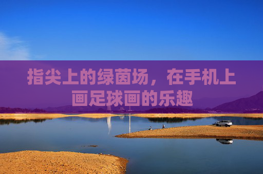 指尖上的绿茵场，在手机上画足球画的乐趣