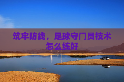 筑牢防线，足球守门员技术怎么练好