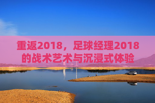 重返2018，足球经理2018的战术艺术与沉浸式体验