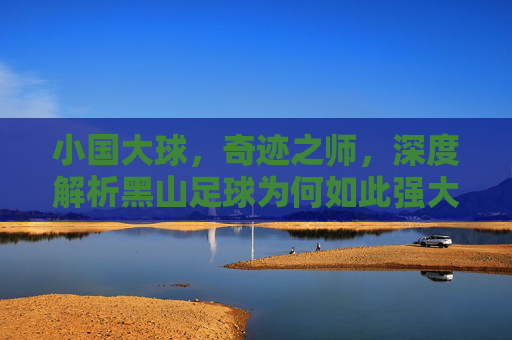 小国大球,奇迹之师,深度解析黑山足球为何如此强大