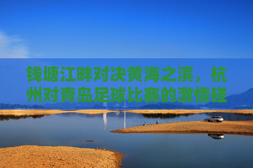 钱塘江畔对决黄海之滨，杭州对青岛足球比赛的激情碰撞