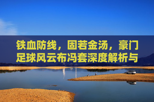 铁血防线，固若金汤，豪门足球风云布冯套深度解析与实战心得