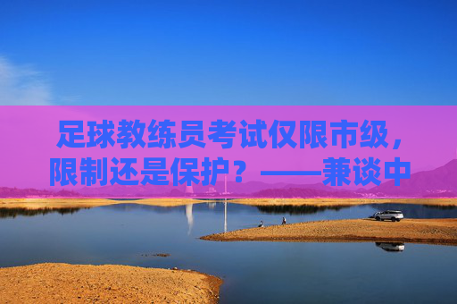 足球教练员考试仅限市级，限制还是保护？——兼谈中国足球青训的痛点