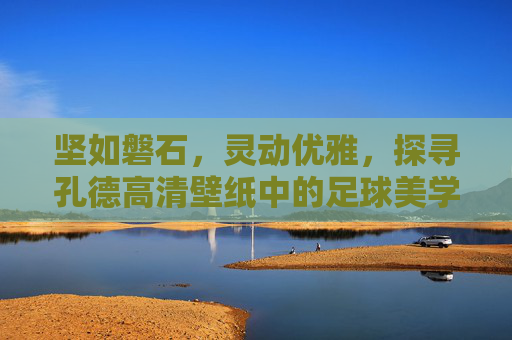 坚如磐石，灵动优雅，探寻孔德高清壁纸中的足球美学