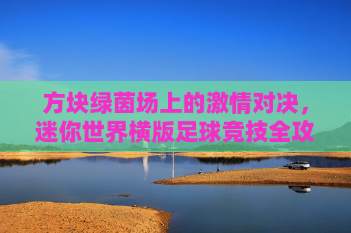 方块绿茵场上的激情对决,迷你世界横版足球竞技全攻略