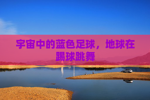 宇宙中的蓝色足球，地球在踢球跳舞