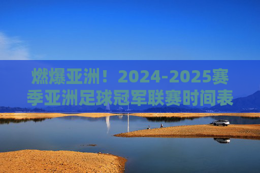 燃爆亚洲！2024-2025赛季亚洲足球冠军联赛时间表全解析
