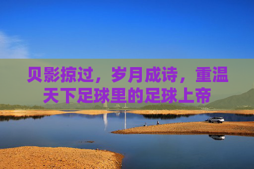贝影掠过,岁月成诗,重温天下足球里的足球上帝