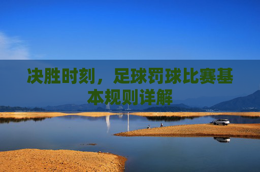 决胜时刻，足球罚球比赛基本规则详解