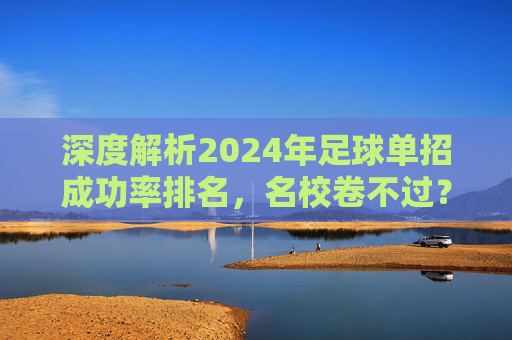 深度解析2024年足球单招成功率排名，名校卷不过？这几所大学成性价比首选！