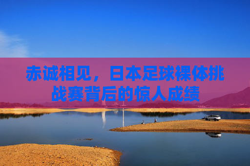 赤诚相见,日本足球裸体挑战赛背后的惊人成绩