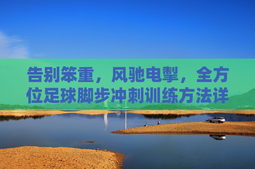 告别笨重，风驰电掣，全方位足球脚步冲刺训练方法详解