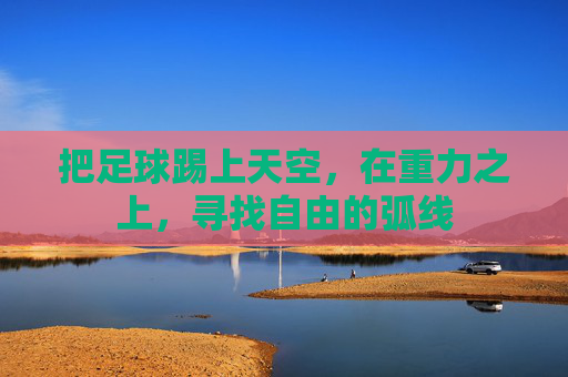 把足球踢上天空，在重力之上，寻找自由的弧线