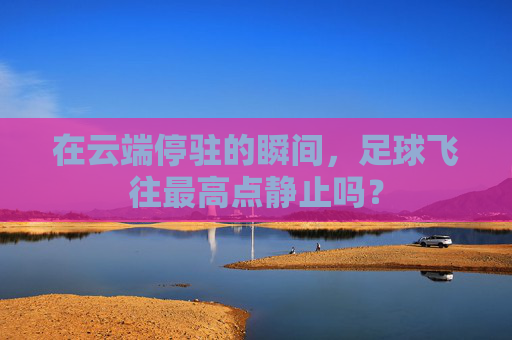 在云端停驻的瞬间,足球飞往最高点静止吗?